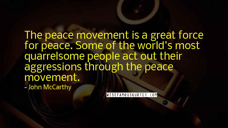 John McCarthy Quotes: The peace movement is a great force for peace. Some of the world's most quarrelsome people act out their aggressions through the peace movement.