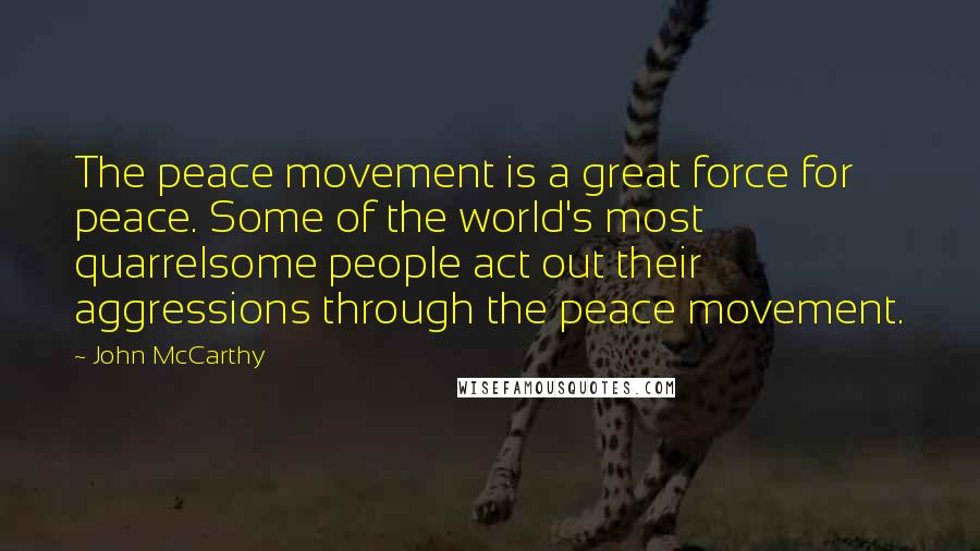 John McCarthy Quotes: The peace movement is a great force for peace. Some of the world's most quarrelsome people act out their aggressions through the peace movement.