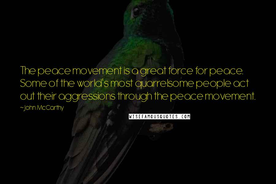 John McCarthy Quotes: The peace movement is a great force for peace. Some of the world's most quarrelsome people act out their aggressions through the peace movement.