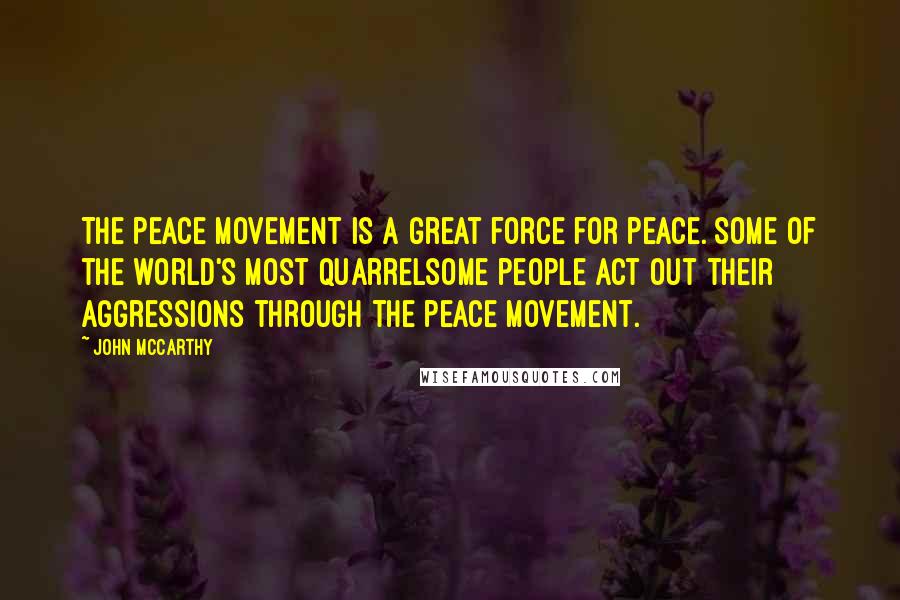John McCarthy Quotes: The peace movement is a great force for peace. Some of the world's most quarrelsome people act out their aggressions through the peace movement.