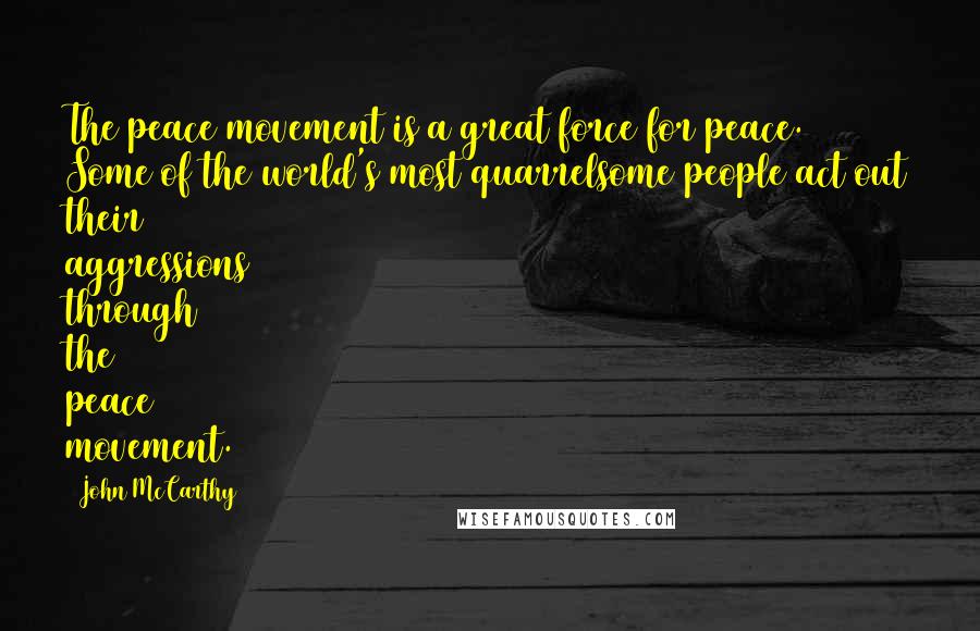 John McCarthy Quotes: The peace movement is a great force for peace. Some of the world's most quarrelsome people act out their aggressions through the peace movement.