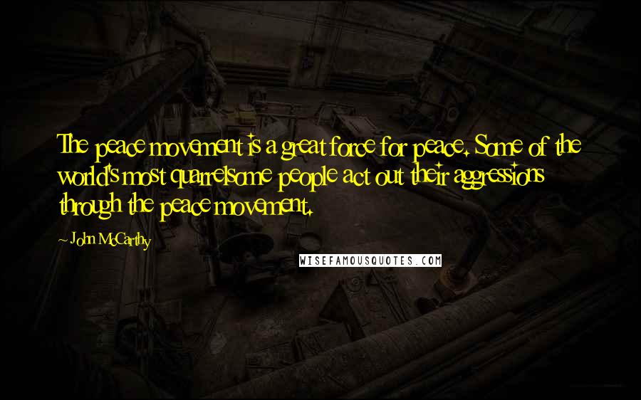 John McCarthy Quotes: The peace movement is a great force for peace. Some of the world's most quarrelsome people act out their aggressions through the peace movement.