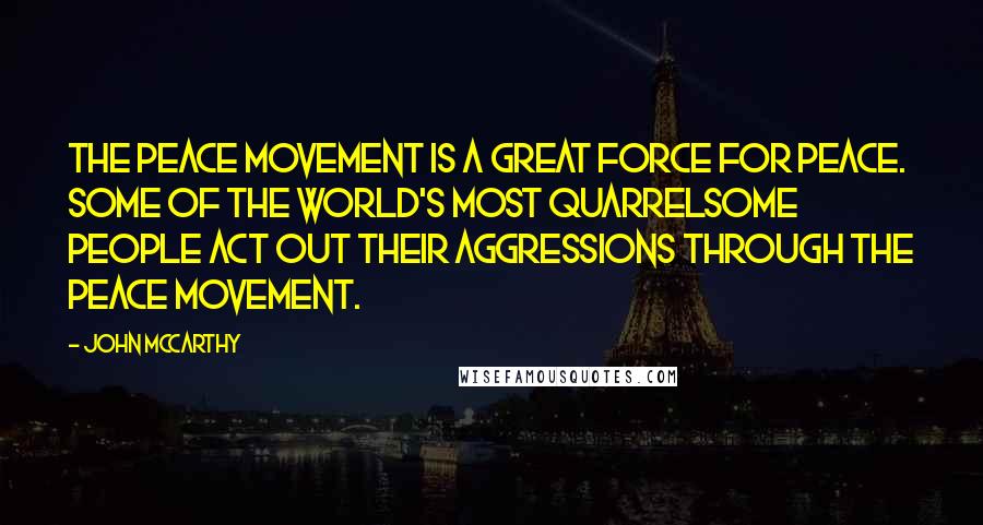 John McCarthy Quotes: The peace movement is a great force for peace. Some of the world's most quarrelsome people act out their aggressions through the peace movement.