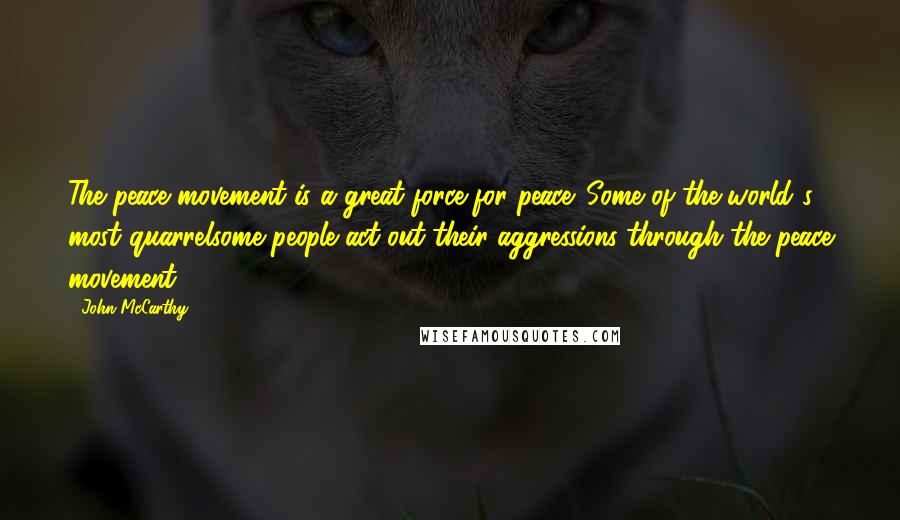 John McCarthy Quotes: The peace movement is a great force for peace. Some of the world's most quarrelsome people act out their aggressions through the peace movement.