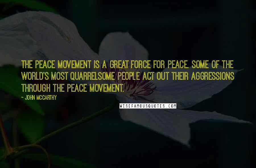 John McCarthy Quotes: The peace movement is a great force for peace. Some of the world's most quarrelsome people act out their aggressions through the peace movement.