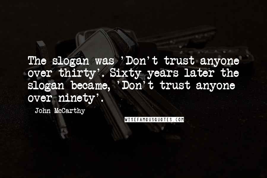John McCarthy Quotes: The slogan was 'Don't trust anyone over thirty'. Sixty years later the slogan became, 'Don't trust anyone over ninety'.