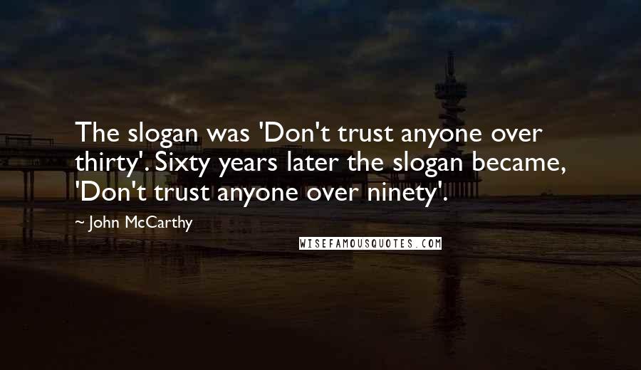 John McCarthy Quotes: The slogan was 'Don't trust anyone over thirty'. Sixty years later the slogan became, 'Don't trust anyone over ninety'.