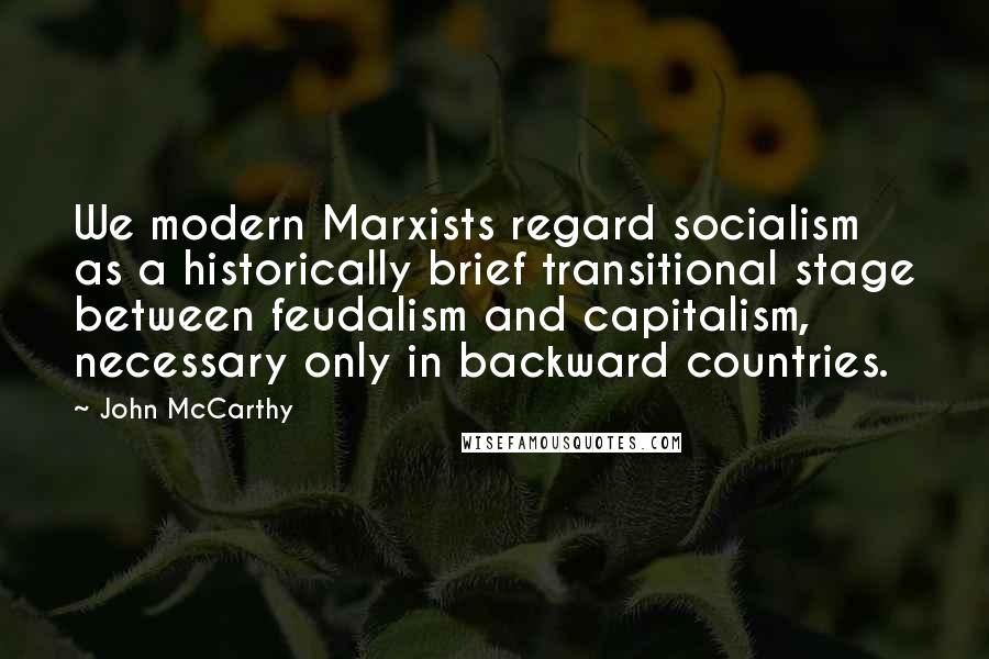 John McCarthy Quotes: We modern Marxists regard socialism as a historically brief transitional stage between feudalism and capitalism, necessary only in backward countries.