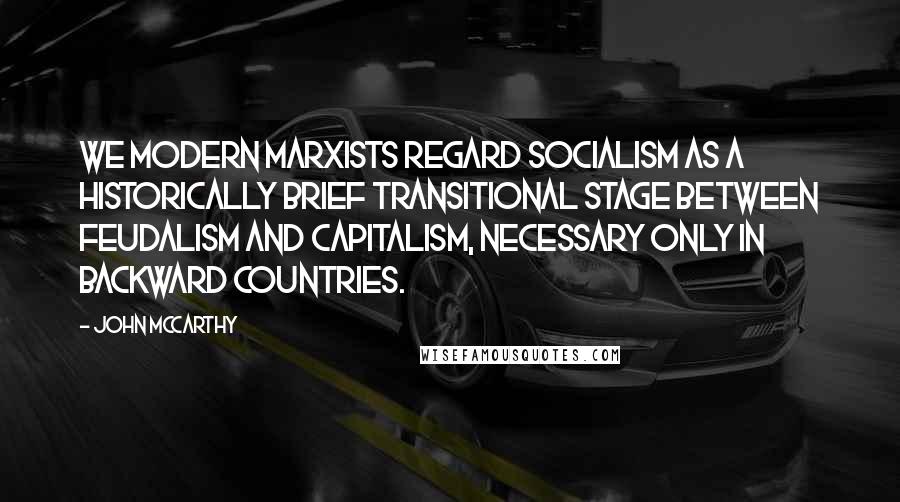 John McCarthy Quotes: We modern Marxists regard socialism as a historically brief transitional stage between feudalism and capitalism, necessary only in backward countries.