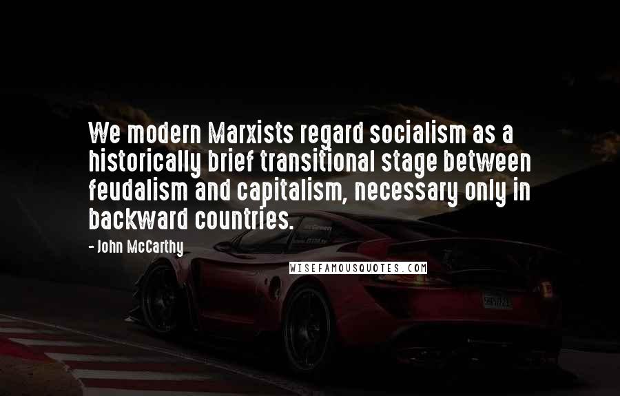 John McCarthy Quotes: We modern Marxists regard socialism as a historically brief transitional stage between feudalism and capitalism, necessary only in backward countries.