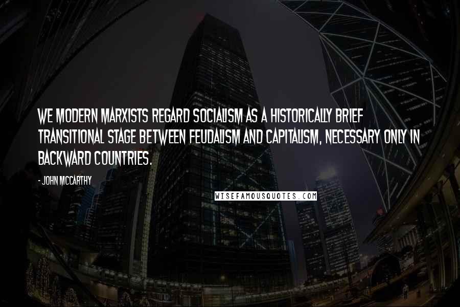 John McCarthy Quotes: We modern Marxists regard socialism as a historically brief transitional stage between feudalism and capitalism, necessary only in backward countries.