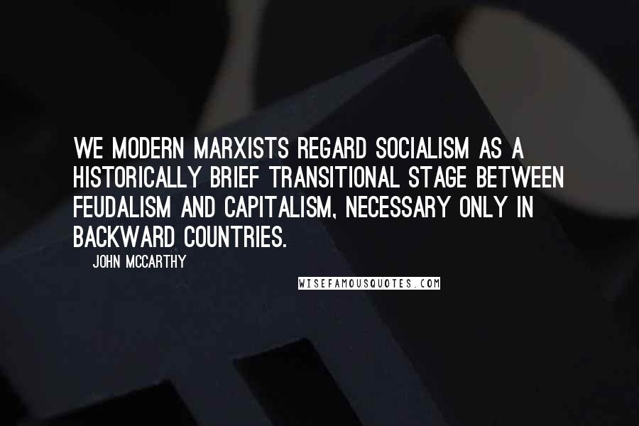 John McCarthy Quotes: We modern Marxists regard socialism as a historically brief transitional stage between feudalism and capitalism, necessary only in backward countries.