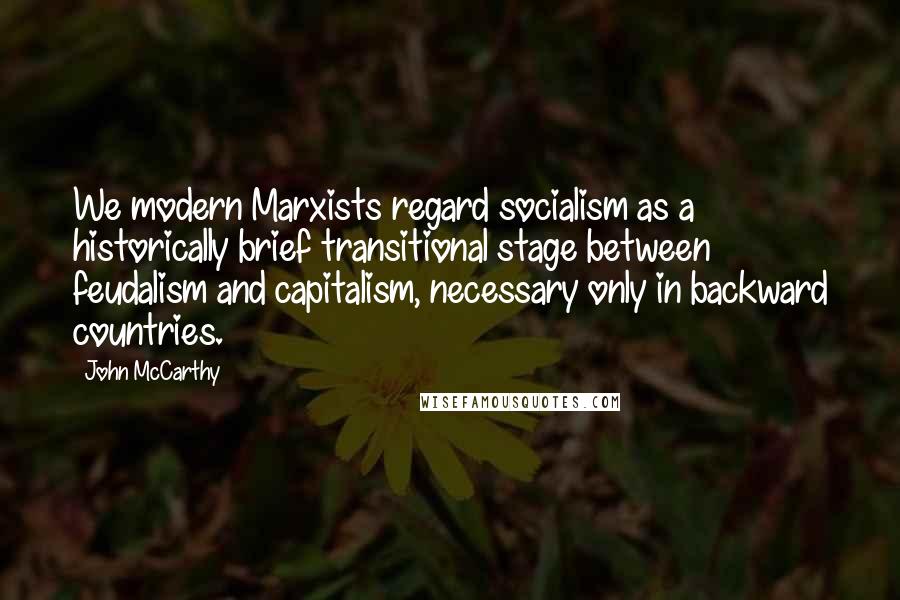 John McCarthy Quotes: We modern Marxists regard socialism as a historically brief transitional stage between feudalism and capitalism, necessary only in backward countries.