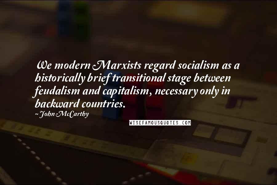 John McCarthy Quotes: We modern Marxists regard socialism as a historically brief transitional stage between feudalism and capitalism, necessary only in backward countries.