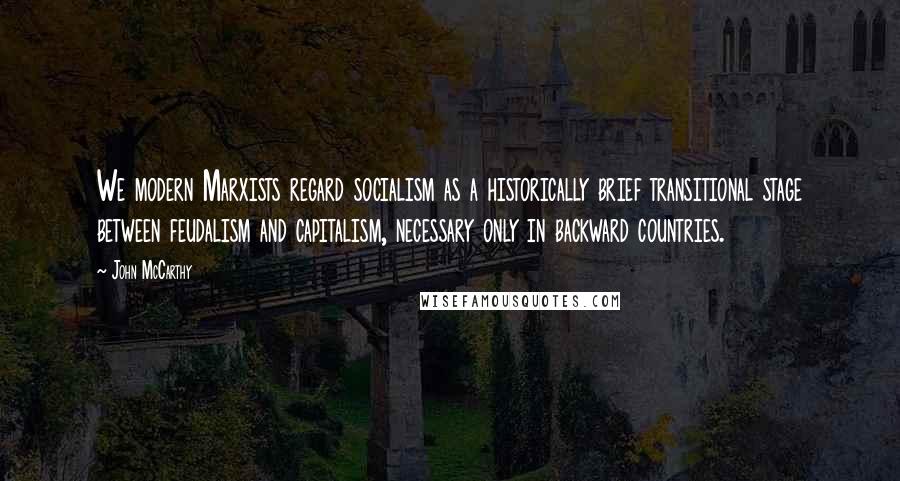 John McCarthy Quotes: We modern Marxists regard socialism as a historically brief transitional stage between feudalism and capitalism, necessary only in backward countries.