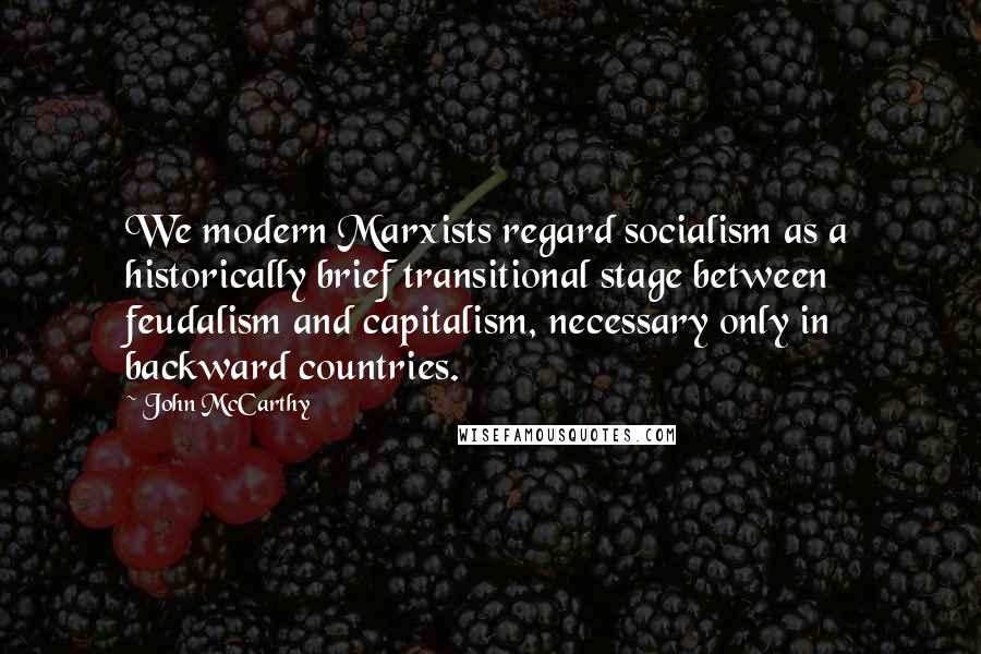 John McCarthy Quotes: We modern Marxists regard socialism as a historically brief transitional stage between feudalism and capitalism, necessary only in backward countries.