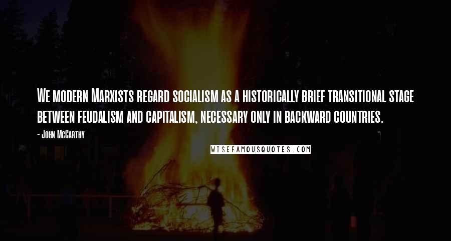 John McCarthy Quotes: We modern Marxists regard socialism as a historically brief transitional stage between feudalism and capitalism, necessary only in backward countries.