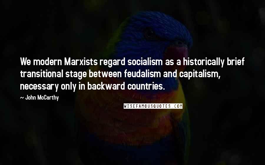 John McCarthy Quotes: We modern Marxists regard socialism as a historically brief transitional stage between feudalism and capitalism, necessary only in backward countries.