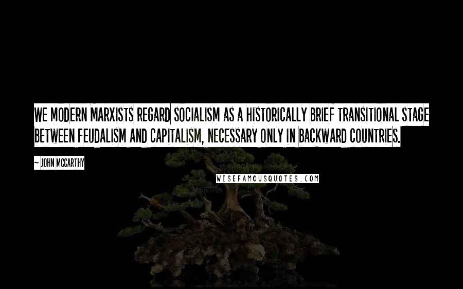 John McCarthy Quotes: We modern Marxists regard socialism as a historically brief transitional stage between feudalism and capitalism, necessary only in backward countries.