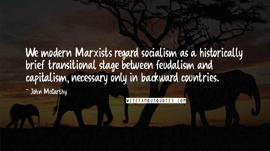 John McCarthy Quotes: We modern Marxists regard socialism as a historically brief transitional stage between feudalism and capitalism, necessary only in backward countries.