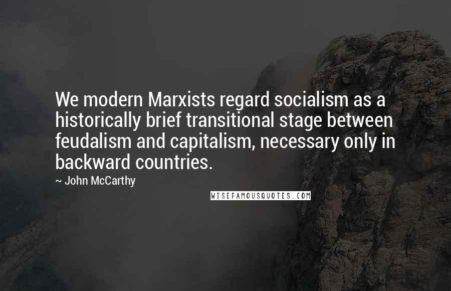 John McCarthy Quotes: We modern Marxists regard socialism as a historically brief transitional stage between feudalism and capitalism, necessary only in backward countries.