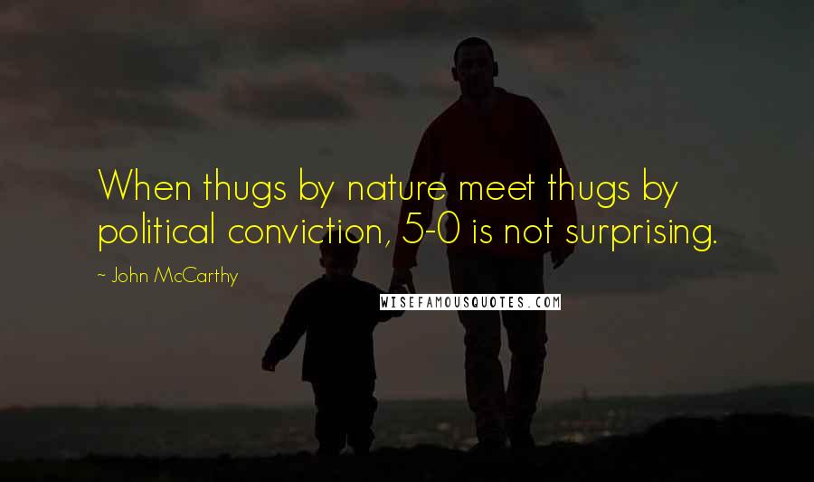 John McCarthy Quotes: When thugs by nature meet thugs by political conviction, 5-0 is not surprising.