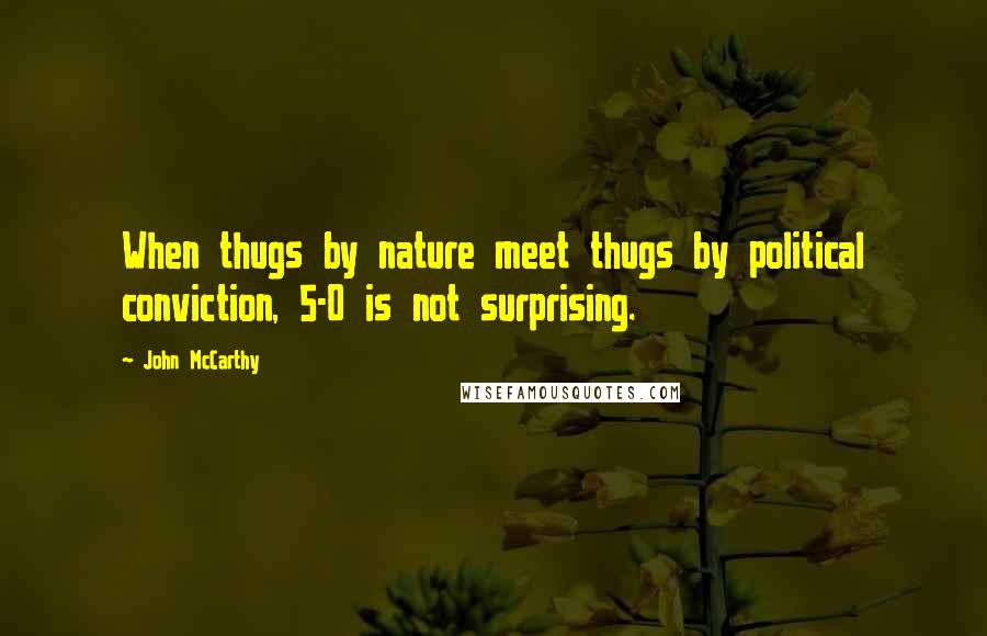 John McCarthy Quotes: When thugs by nature meet thugs by political conviction, 5-0 is not surprising.