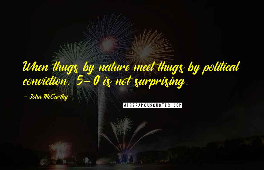 John McCarthy Quotes: When thugs by nature meet thugs by political conviction, 5-0 is not surprising.