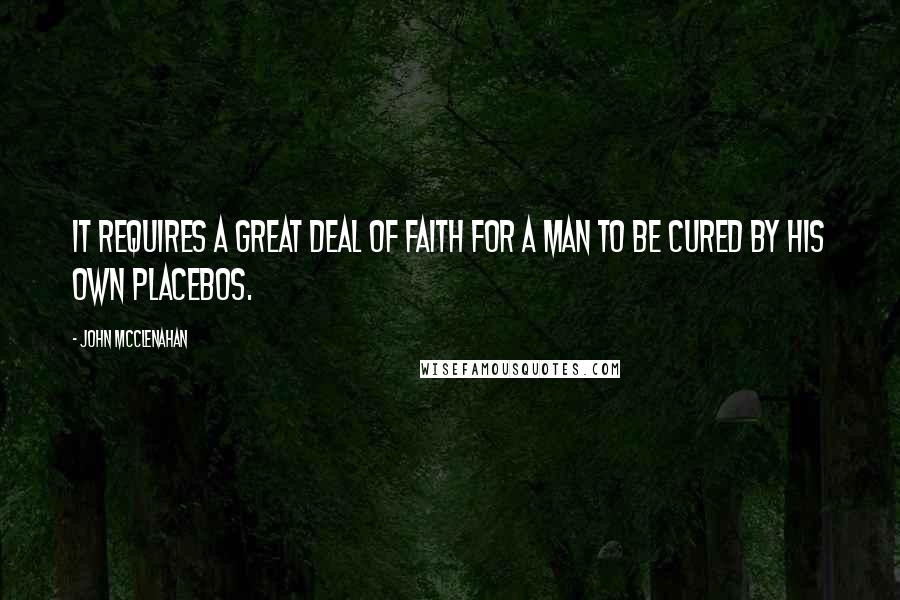 John McClenahan Quotes: It requires a great deal of faith for a man to be cured by his own placebos.