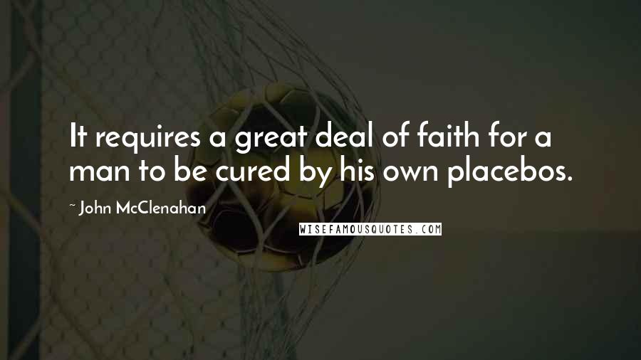 John McClenahan Quotes: It requires a great deal of faith for a man to be cured by his own placebos.