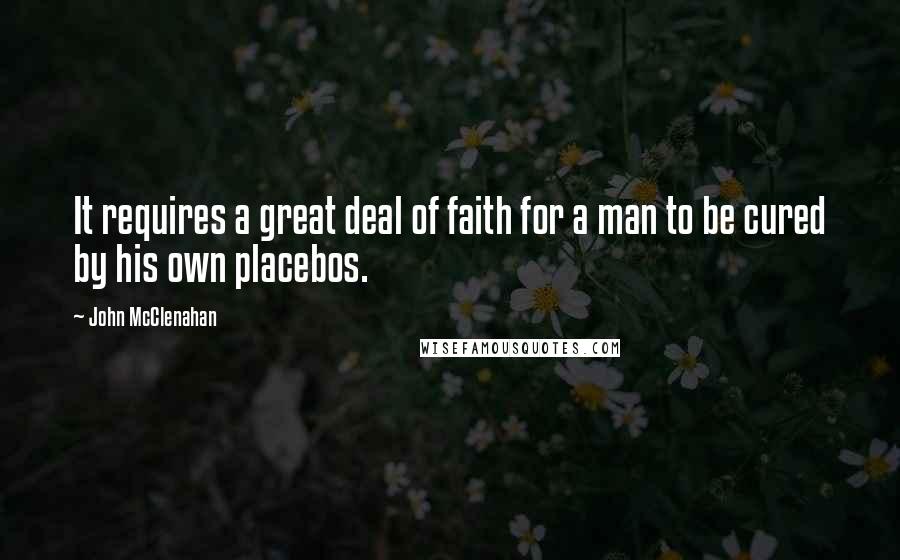 John McClenahan Quotes: It requires a great deal of faith for a man to be cured by his own placebos.