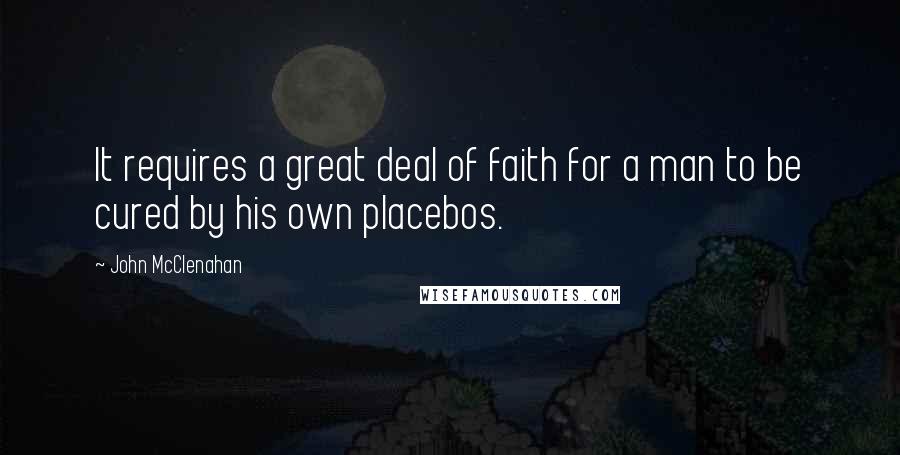 John McClenahan Quotes: It requires a great deal of faith for a man to be cured by his own placebos.