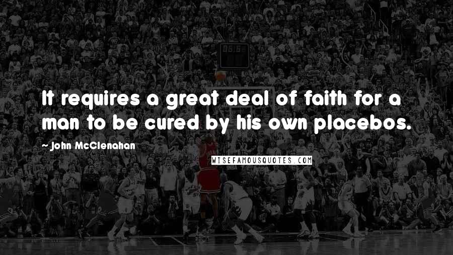 John McClenahan Quotes: It requires a great deal of faith for a man to be cured by his own placebos.