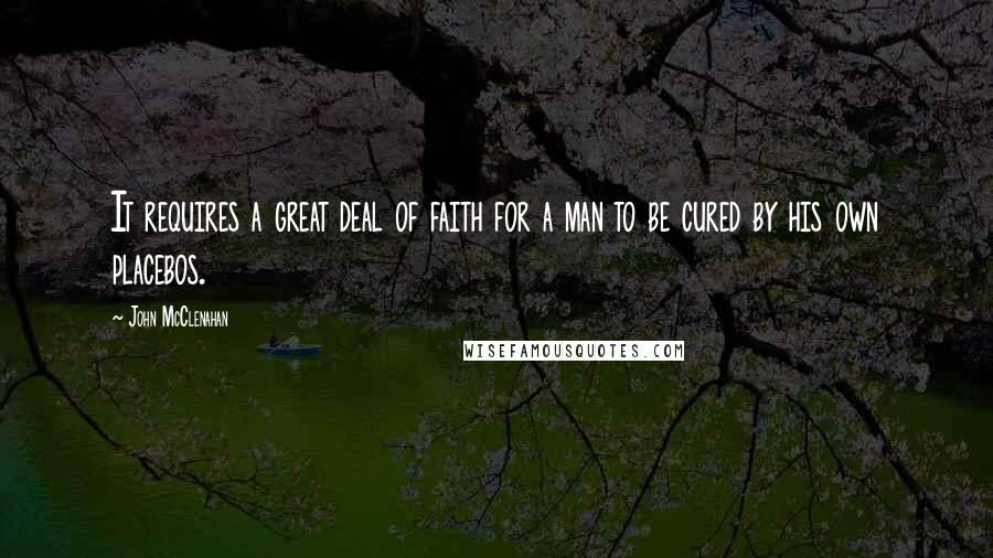 John McClenahan Quotes: It requires a great deal of faith for a man to be cured by his own placebos.