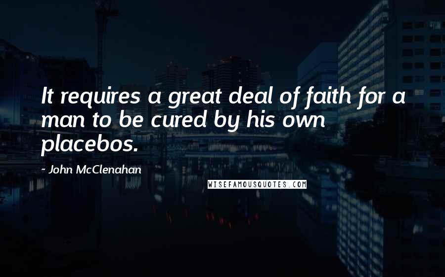 John McClenahan Quotes: It requires a great deal of faith for a man to be cured by his own placebos.