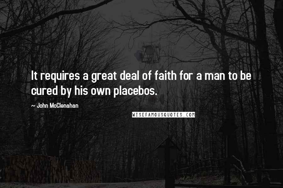 John McClenahan Quotes: It requires a great deal of faith for a man to be cured by his own placebos.
