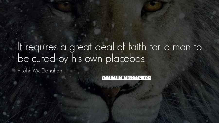 John McClenahan Quotes: It requires a great deal of faith for a man to be cured by his own placebos.