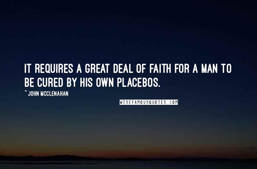 John McClenahan Quotes: It requires a great deal of faith for a man to be cured by his own placebos.