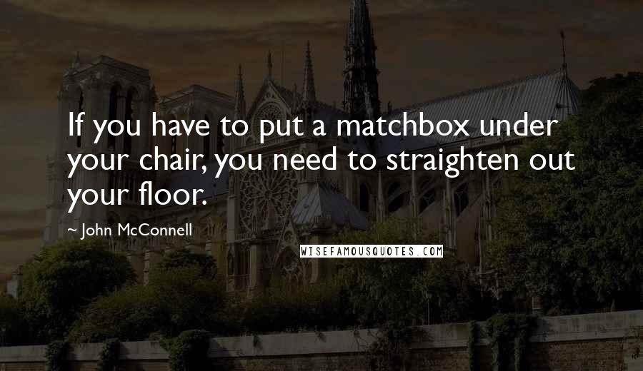John McConnell Quotes: If you have to put a matchbox under your chair, you need to straighten out your floor.