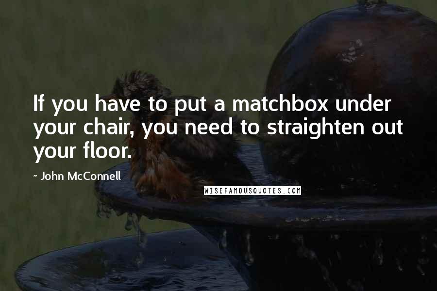 John McConnell Quotes: If you have to put a matchbox under your chair, you need to straighten out your floor.