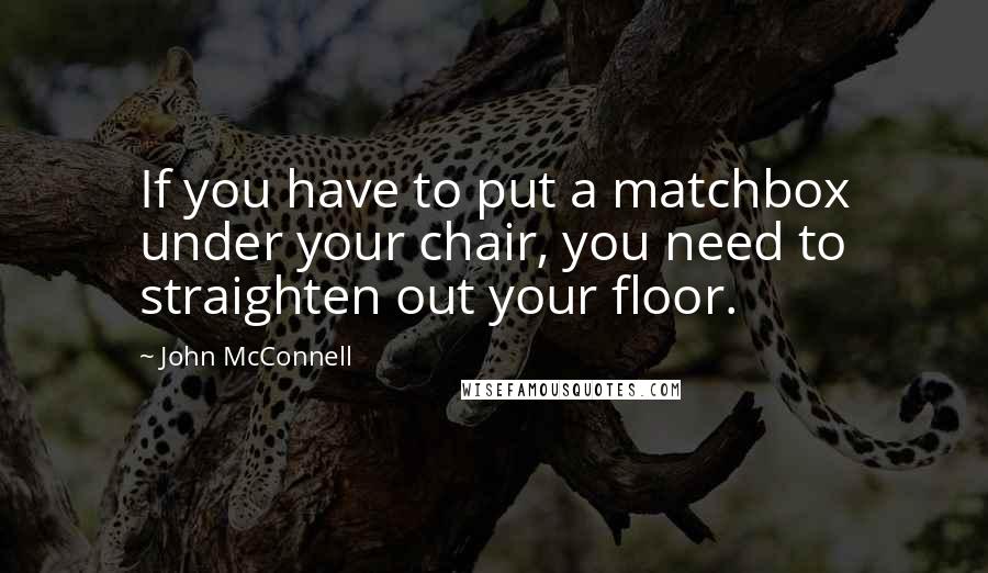 John McConnell Quotes: If you have to put a matchbox under your chair, you need to straighten out your floor.