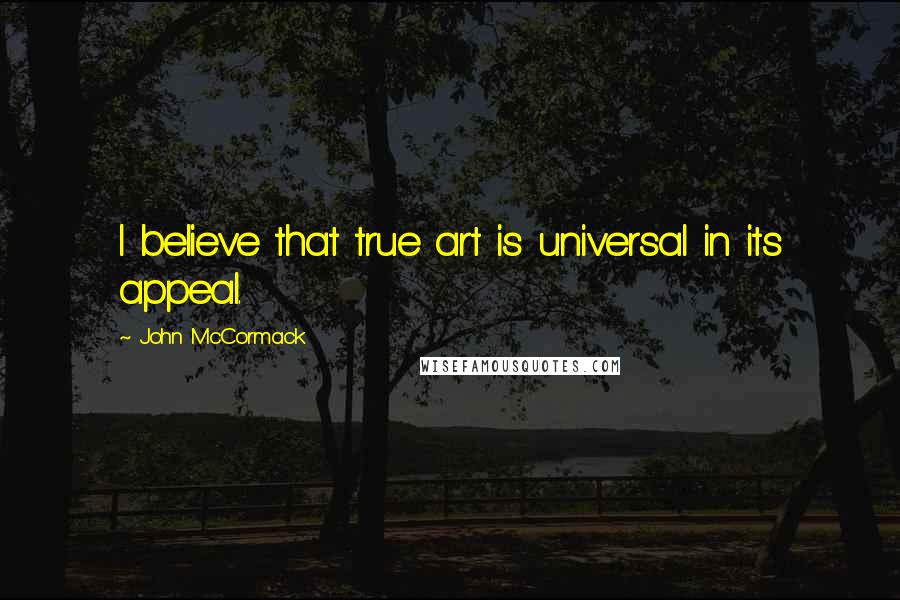 John McCormack Quotes: I believe that true art is universal in its appeal.