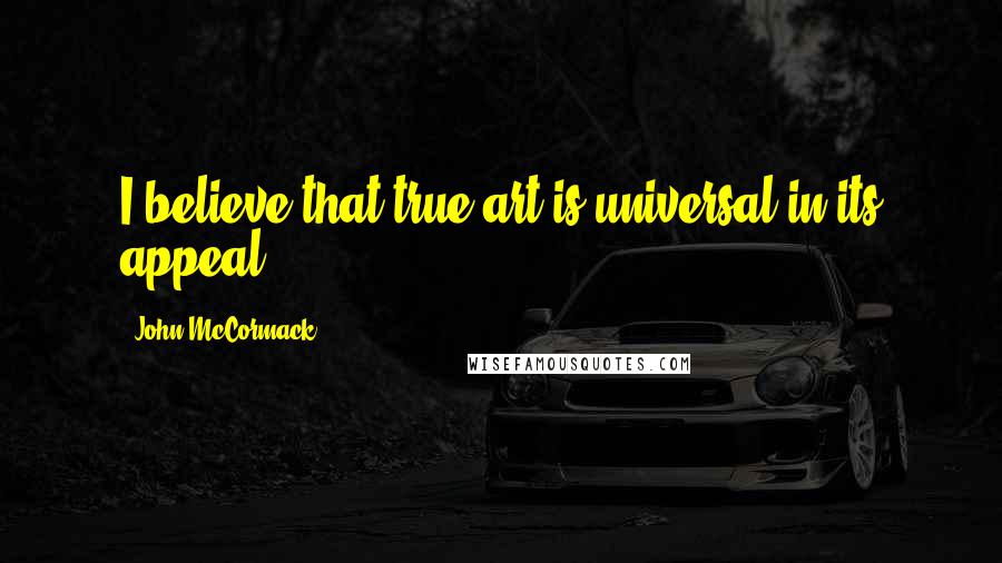 John McCormack Quotes: I believe that true art is universal in its appeal.