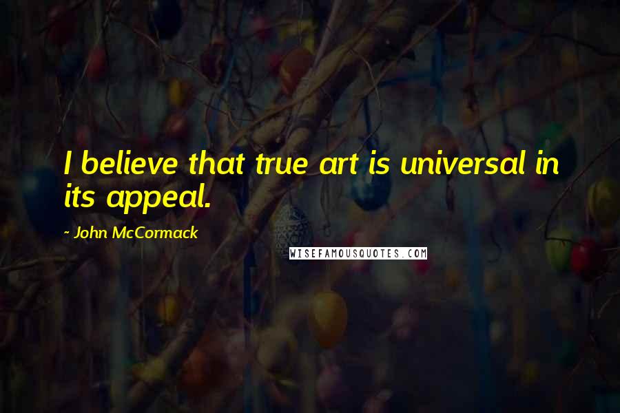 John McCormack Quotes: I believe that true art is universal in its appeal.