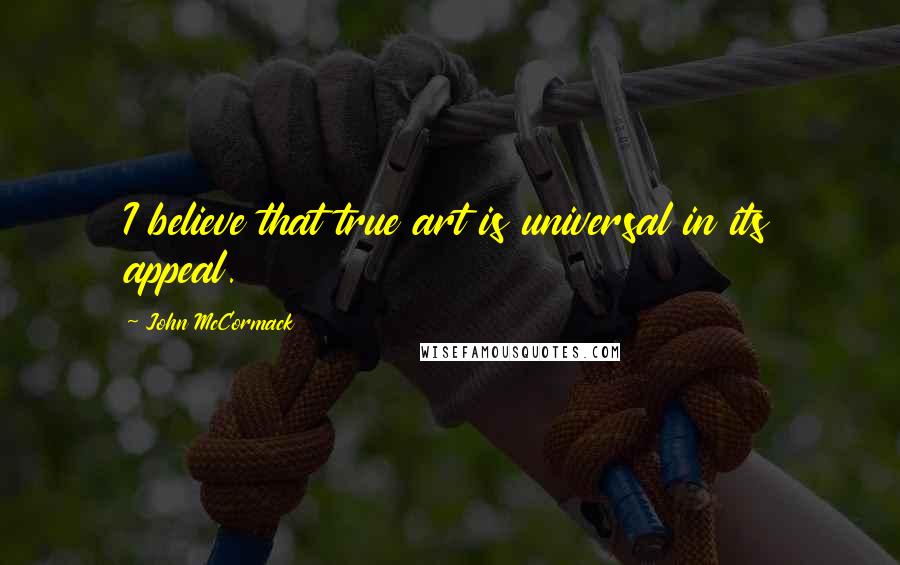 John McCormack Quotes: I believe that true art is universal in its appeal.