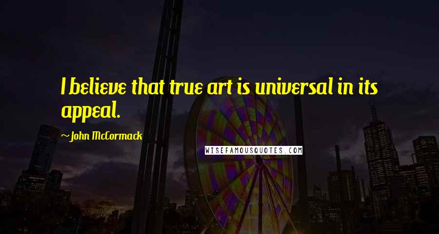 John McCormack Quotes: I believe that true art is universal in its appeal.