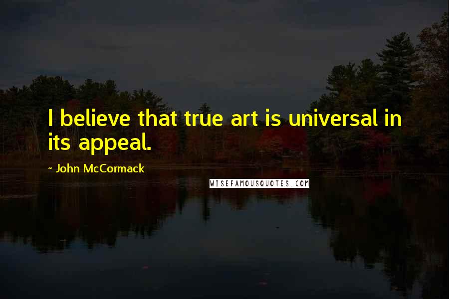 John McCormack Quotes: I believe that true art is universal in its appeal.