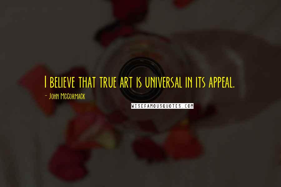 John McCormack Quotes: I believe that true art is universal in its appeal.