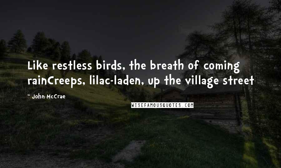 John McCrae Quotes: Like restless birds, the breath of coming rainCreeps, lilac-laden, up the village street