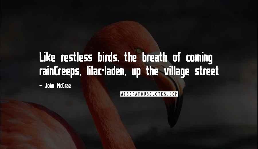 John McCrae Quotes: Like restless birds, the breath of coming rainCreeps, lilac-laden, up the village street